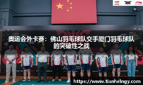 奥运会外卡赛：佛山羽毛球队交手厦门羽毛球队的突破性之战